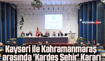 Kayseri ile Kahramanmaraş arasında ‘Kardeş Şehir’ Kararı