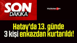 Hatay’da 13. günde 3 kişi enkazdan kurtarıldı!