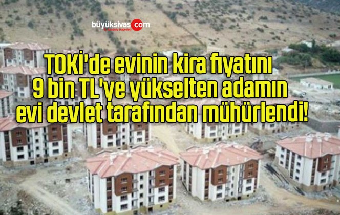 TOKİ’de evinin kira fiyatını 9 bin TL’ye yükselten adamın evi devlet tarafından mühürlendi!