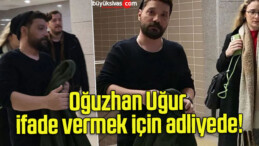 Oğuzhan Uğur ifade vermek için adliyede!