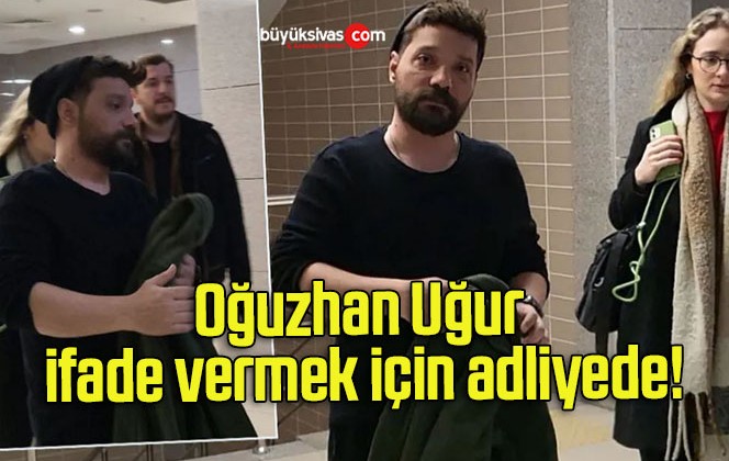 Oğuzhan Uğur ifade vermek için adliyede!