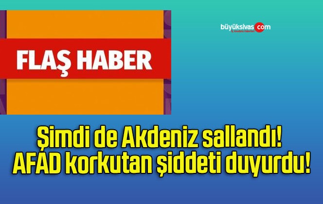 Şimdi de Akdeniz sallandı! AFAD korkutan şiddeti duyurdu!