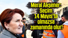 Meral Akşener: Seçim 14 Mayıs’ta olmazsa zamanında olur!