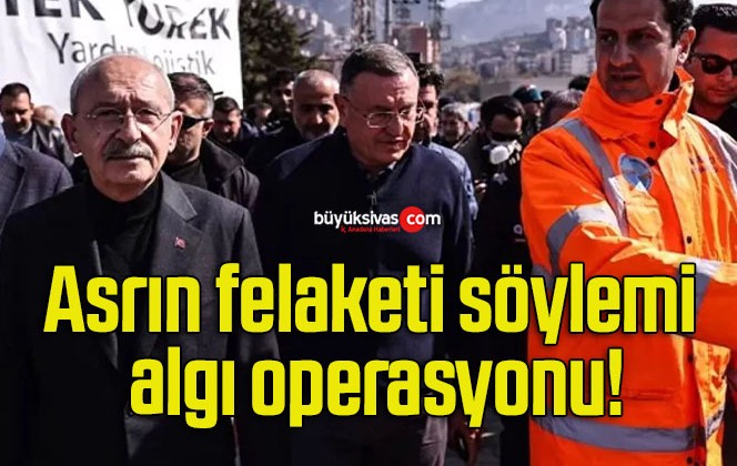 Asrın felaketi söylemi algı operasyonu!