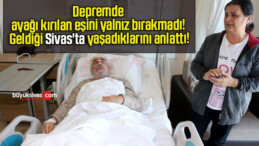 Depremde ayağı kırılan eşini yalnız bırakmadı! Geldiği Sivas’ta yaşadıklarını anlattı!