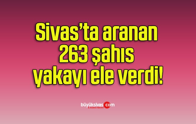 Sivas’ta aranan 263 şahıs yakayı ele verdi!