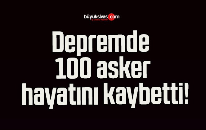 Depremde 100 asker hayatını kaybetti!