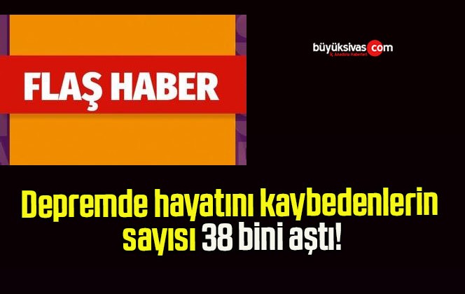 Depremde hayatını kaybedenlerin sayısı 38 bini aştı!