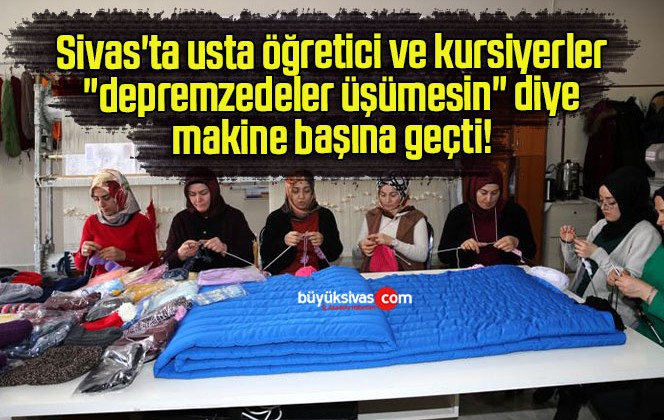 Sivas’ta usta öğretici ve kursiyerler “depremzedeler üşümesin” diye makine başına geçti! 