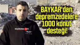 BAYKAR’dan depremzedelere 1000 konut desteği!