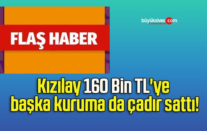 Kızılay 160 Bin TL’ye başka kuruma da çadır sattı!