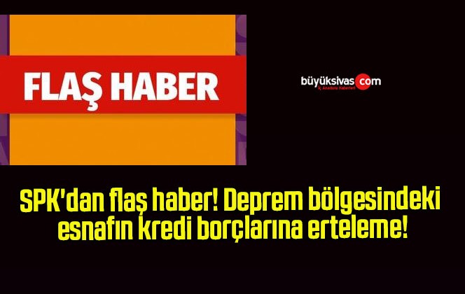 SPK’dan flaş haber! Deprem bölgesindeki esnafın kredi borçlarına erteleme!