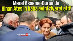 Meral Akşener Bursa’da Sinan Ateş’in baba evini ziyaret etti!