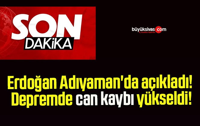 Erdoğan Adıyaman’da açıkladı! Depremde can kaybı yükseldi!