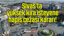 Sivas’ta yüksek kira isteyene hapis cezası kararı!