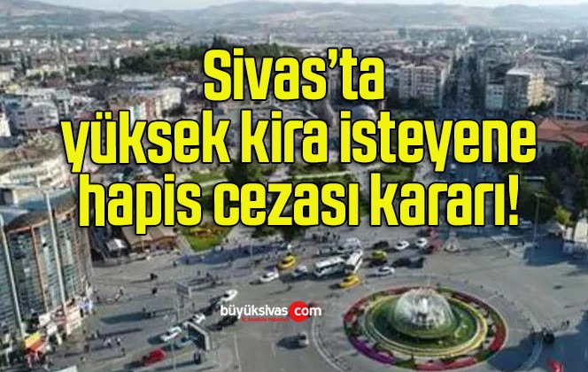 Sivas’ta yüksek kira isteyene hapis cezası kararı!