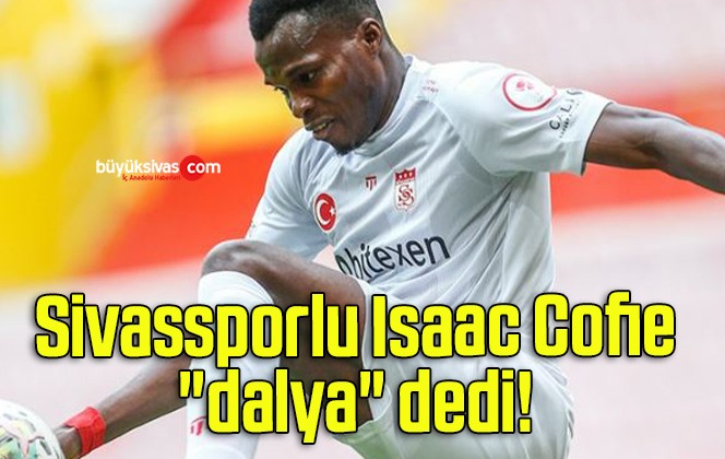 Sivassporlu Isaac Cofie “dalya” dedi!