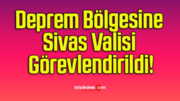 Deprem Bölgesine Sivas Valisi Görevlendirildi!