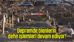 Depremde ölenlerin defin işlemleri devam ediyor!