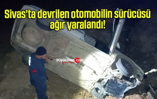 Sivas’ta devrilen otomobilin sürücüsü ağır yaralandı! 