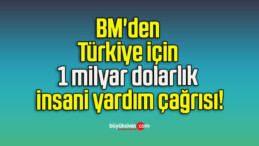 BM’den Türkiye için 1 milyar dolarlık insani yardım çağrısı!