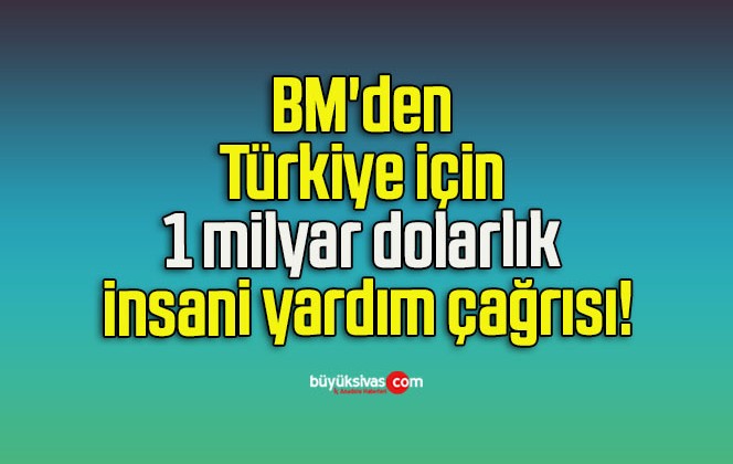 BM’den Türkiye için 1 milyar dolarlık insani yardım çağrısı!