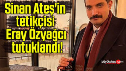 Sinan Ateş’in tetikçisi Eray Özyağcı tutuklandı!