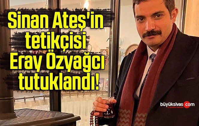 Sinan Ateş’in tetikçisi Eray Özyağcı tutuklandı!