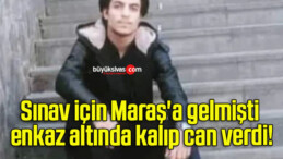 Sınav için Maraş’a gelmişti enkaz altında kalıp can verdi!