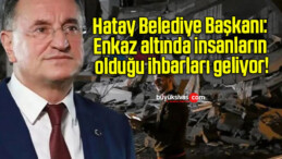 Hatay Belediye Başkanı: Enkaz altında insanların olduğu ihbarları geliyor!