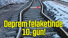 Deprem felaketinde 10. gün!