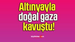 Altınyayla doğal gaza kavuştu!