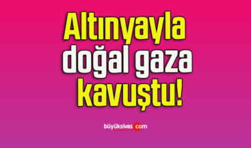 Altınyayla doğal gaza kavuştu!