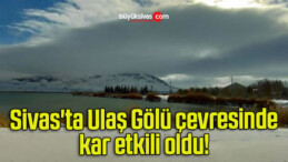 Sivas’ta Ulaş Gölü çevresinde kar etkili oldu! 