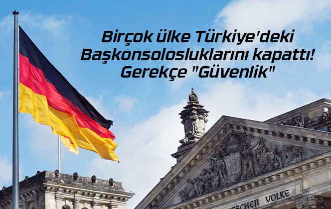 Birçok ülke Türkiye’deki Başkonsolosluklarını kapattı! Gerekçe “Güvenlik”