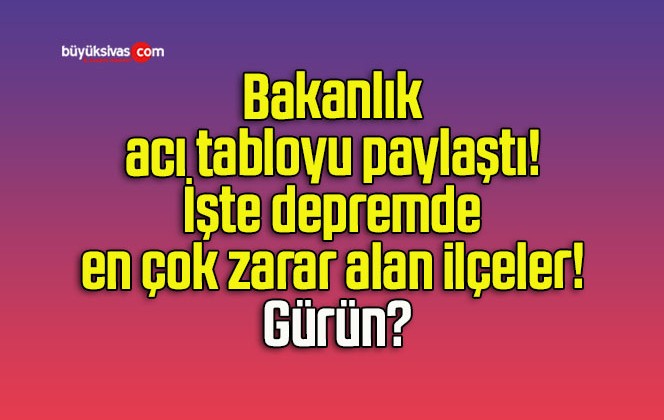 Bakanlık acı tabloyu paylaştı! İşte depremde en çok zarar alan ilçeler! Gürün?