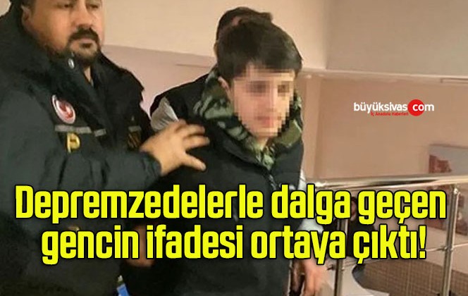 Depremzedelerle dalga geçen gencin ifadesi ortaya çıktı!