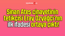 Sinan Ateş cinayetinin tetikçisi Eray Özyağcı’nın ilk ifadesi ortaya çıktı!