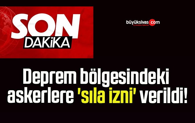 Deprem bölgesindeki askerlere ‘sıla izni’ verildi!