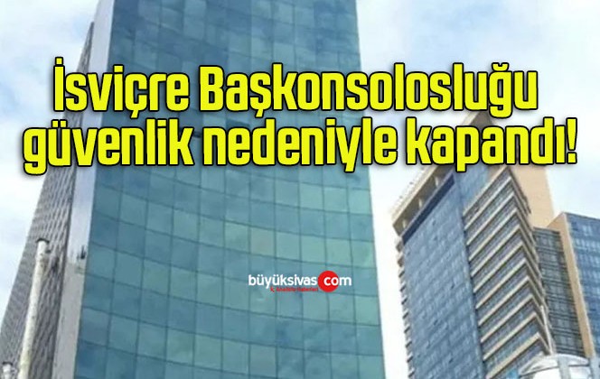 İsviçre Başkonsolosluğu güvenlik nedeniyle kapandı!