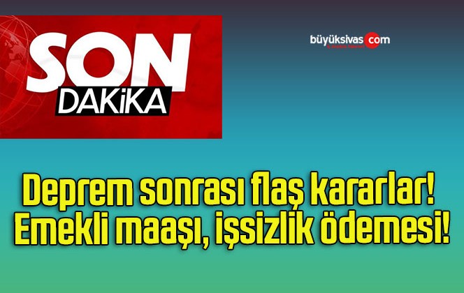 Deprem sonrası flaş kararlar! Emekli maaşı, işsizlik ödemesi!