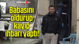 Babasını öldürüp kayıp ihbarı yaptı!