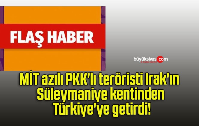 MİT azılı PKK’lı teröristi Irak’ın Süleymaniye kentinden Türkiye’ye getirdi!