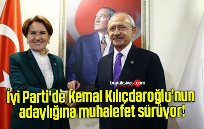 İyi Parti’de Kemal Kılıçdaroğlu’nun adaylığına muhalefet sürüyor!