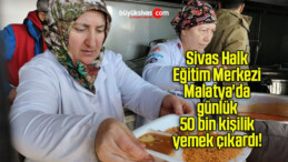 Sivas Halk Eğitim Merkezi Malatya’da günlük 50 bin kişilik yemek çıkardı! 