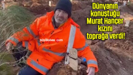 Dünyanın konuştuğu Murat Hançer kızını toprağa verdi!