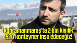 Kahramanmaraş’ta 2 bin kişilik 520 konteyner inşa edeceğiz!