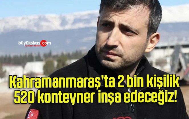 Kahramanmaraş’ta 2 bin kişilik 520 konteyner inşa edeceğiz!