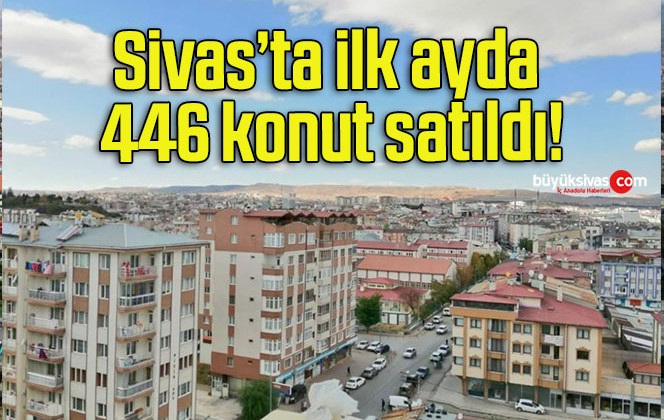 Sivas’ta ilk ayda 446 konut satıldı!