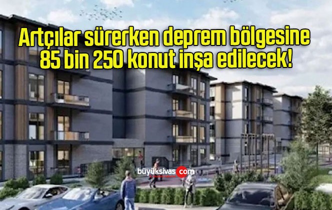 Artçılar sürerken deprem bölgesine 85 bin 250 konut inşa edilecek!